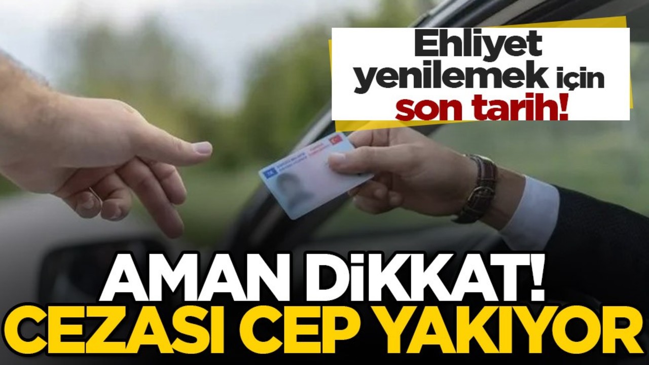 Ehliyet yenilemek için son tarih! Cezası çok ağır