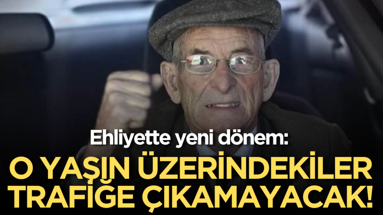 Ehliyette yeni dönem: O yaşın üzerindekiler trafiğe çıkamayacak!