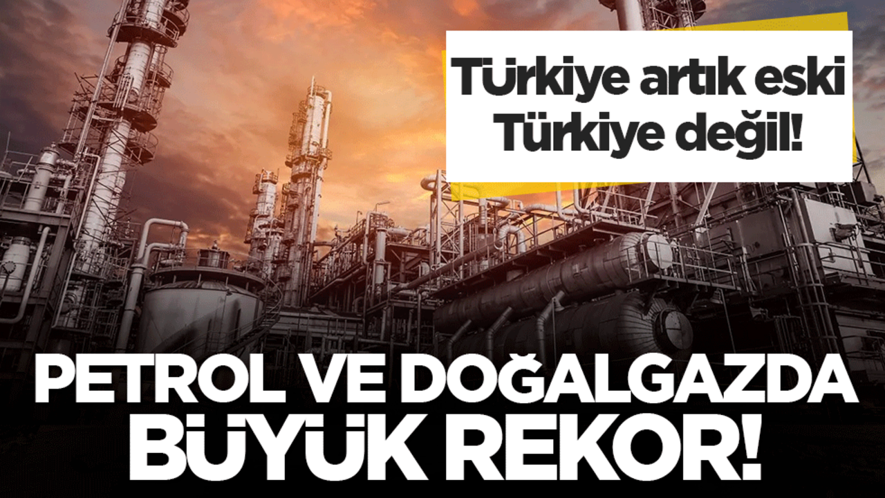 Türkiye artık eski Türkiye değil! Petrol ve doğalgazda rekor kırıldı!