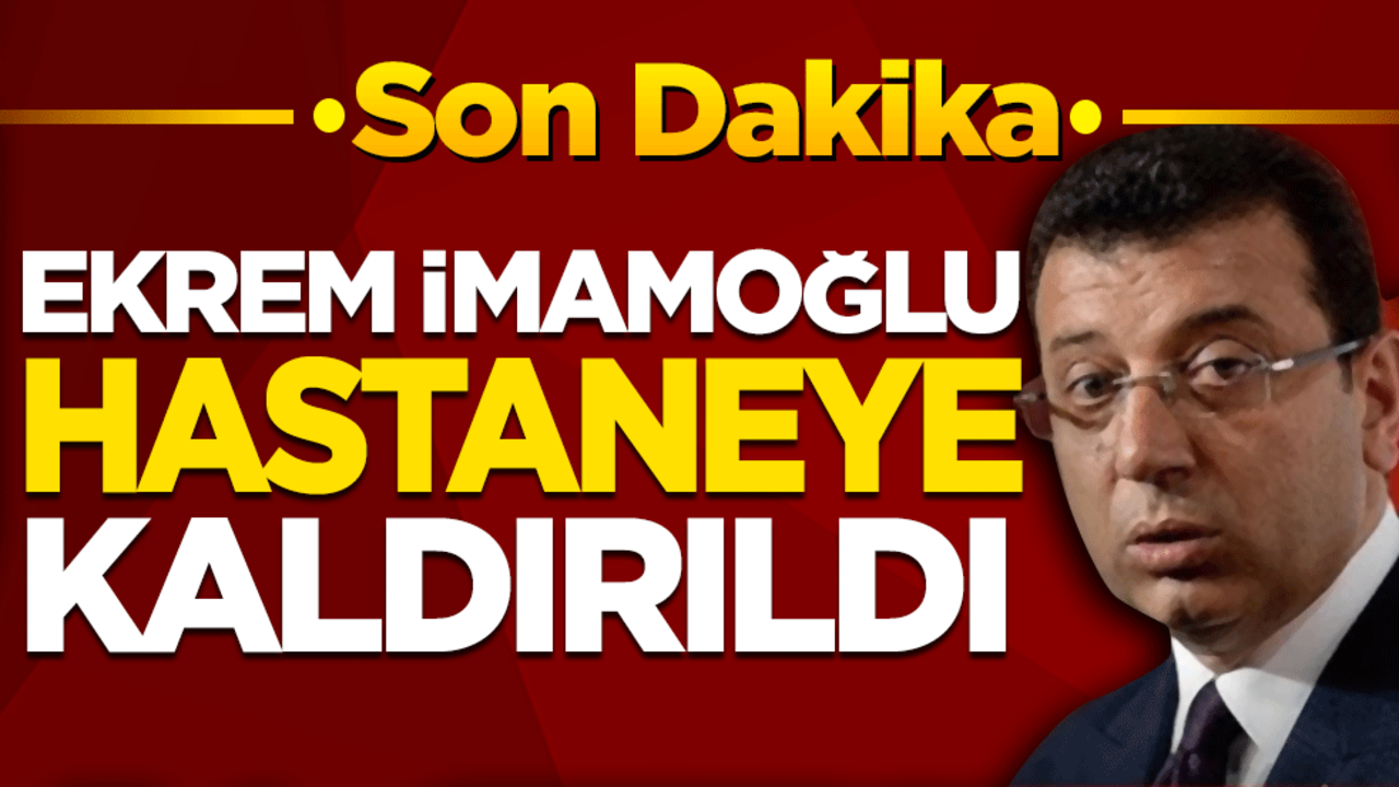 Ekrem İmamoğlu hastaneye kaldırıldı