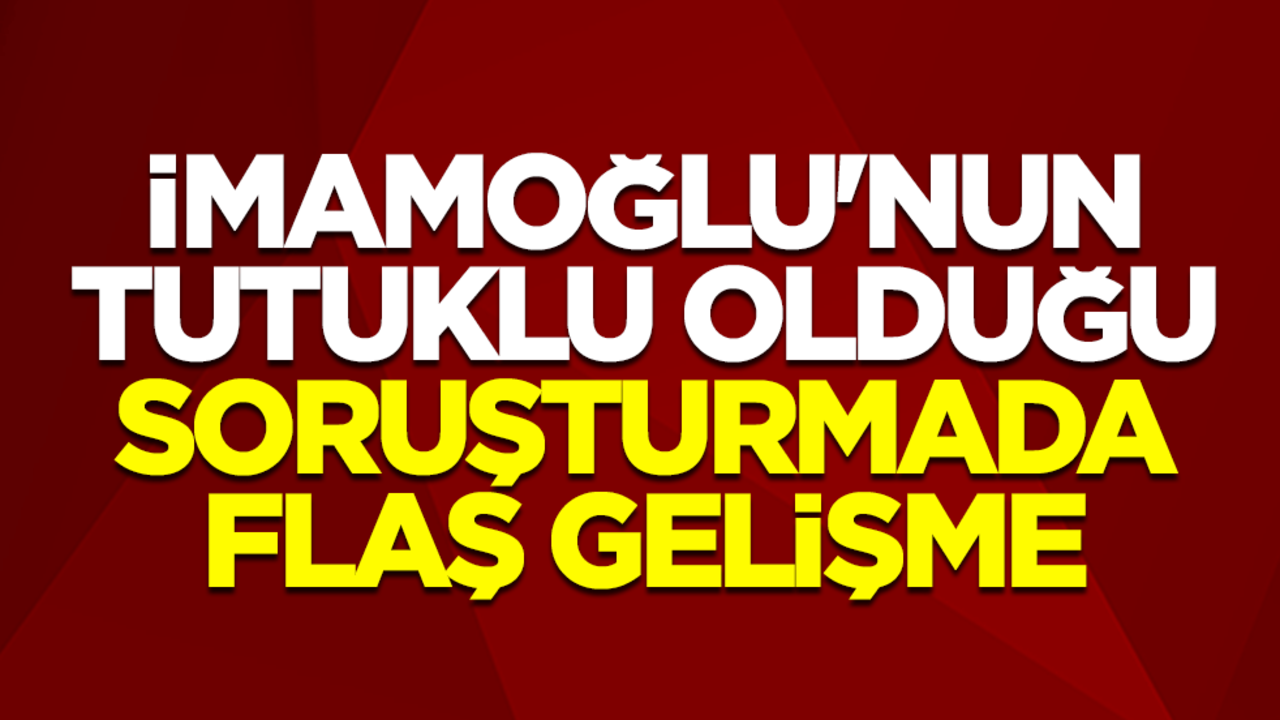 Ekrem İmamoğlu'nun tutuklu olduğu soruşturmada flaş gelişme
