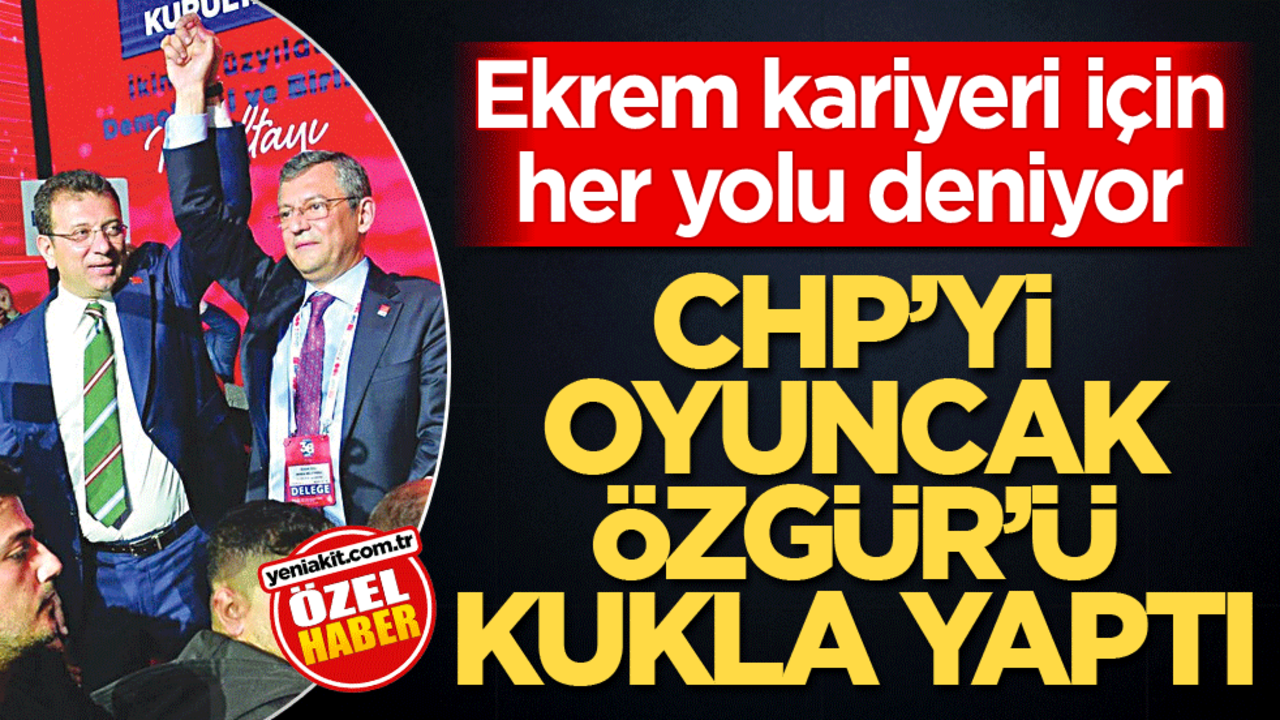 Ekrem kariyeri için her yolu deniyor! CHP'yi oyuncak Özgür'ü kukla yaptı
