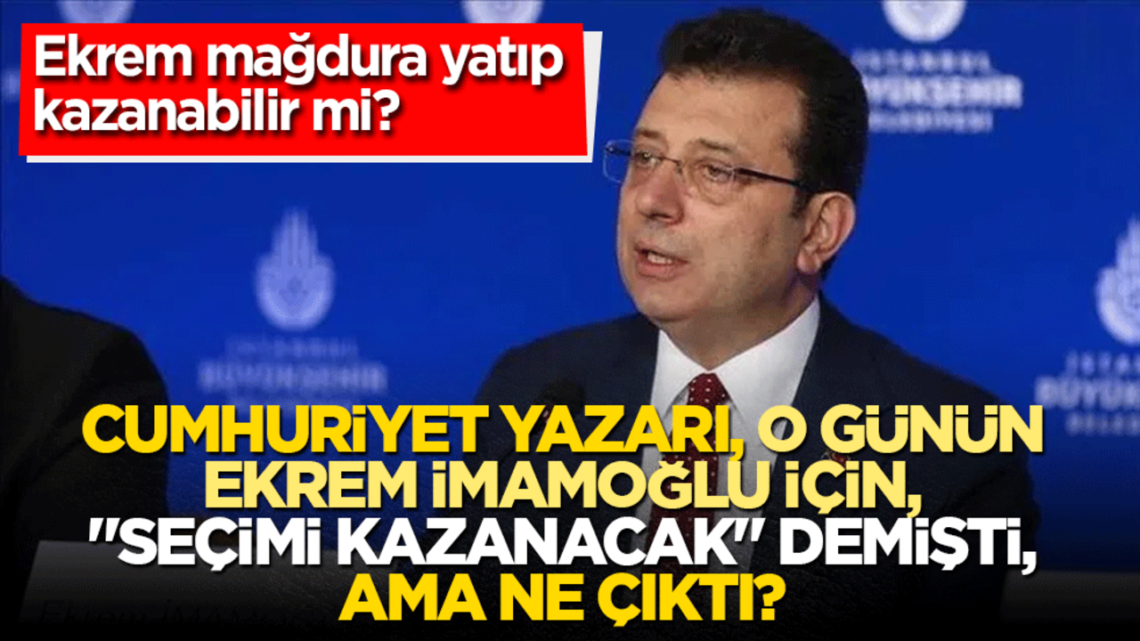 Ekrem mağdura yatıp kazanabilir mi? Cumhuriyet yazarı, o günün Ekrem İmamoğlu için, "Seçimi kazanacak" demişti, ama ne çıktı?