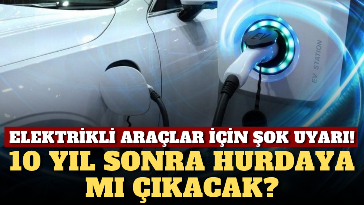 Elektrikli araçlar için şok uyarı: 10 yıl sonra hurdaya mı çıkacak?