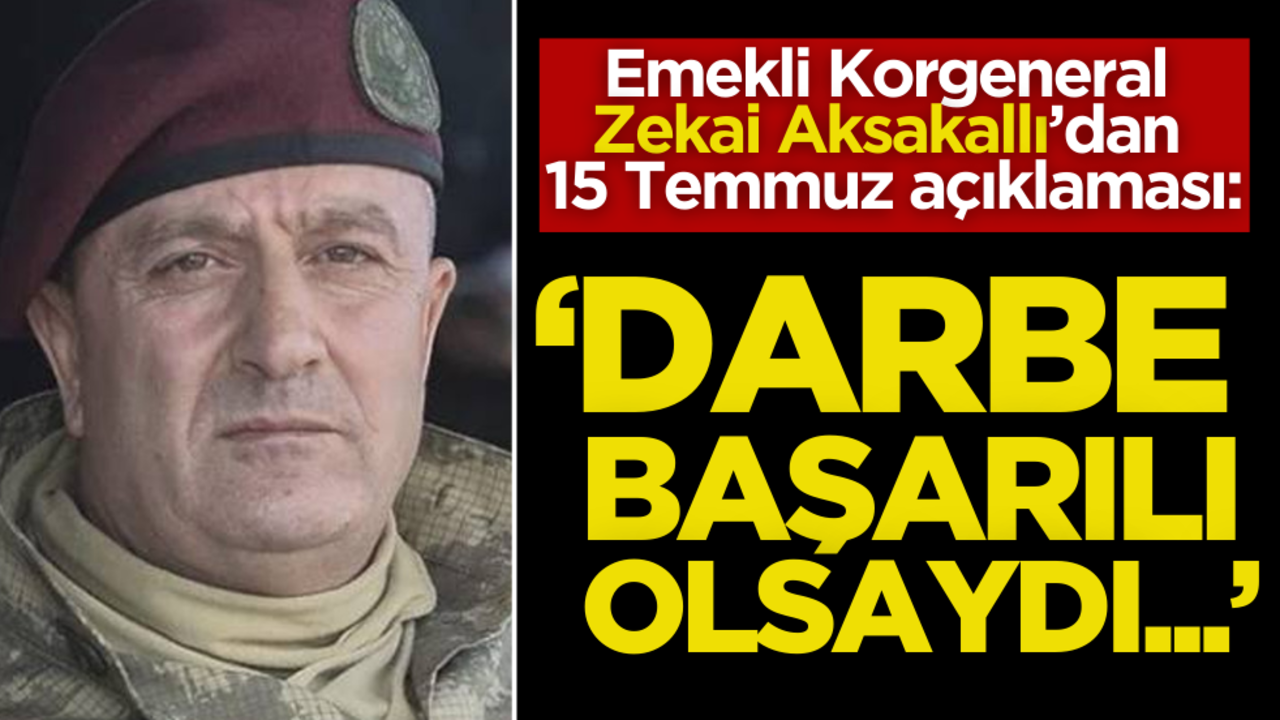 Emekli Korgeneral Zekai Aksakallı’dan 15 Temmuz açıklaması: "Darbe başarılı olsaydı…"