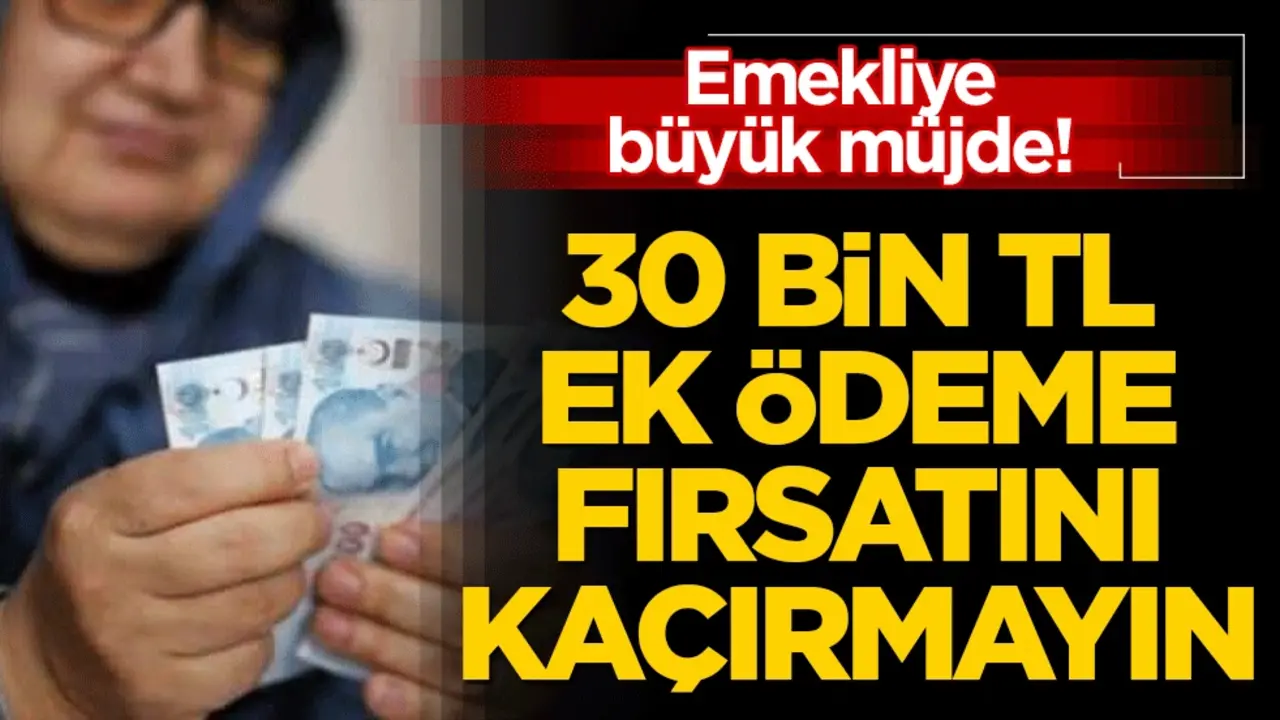 Emekliye büyük müjde! 30 bin TL ek ödeme fırsatını kaçırmayın