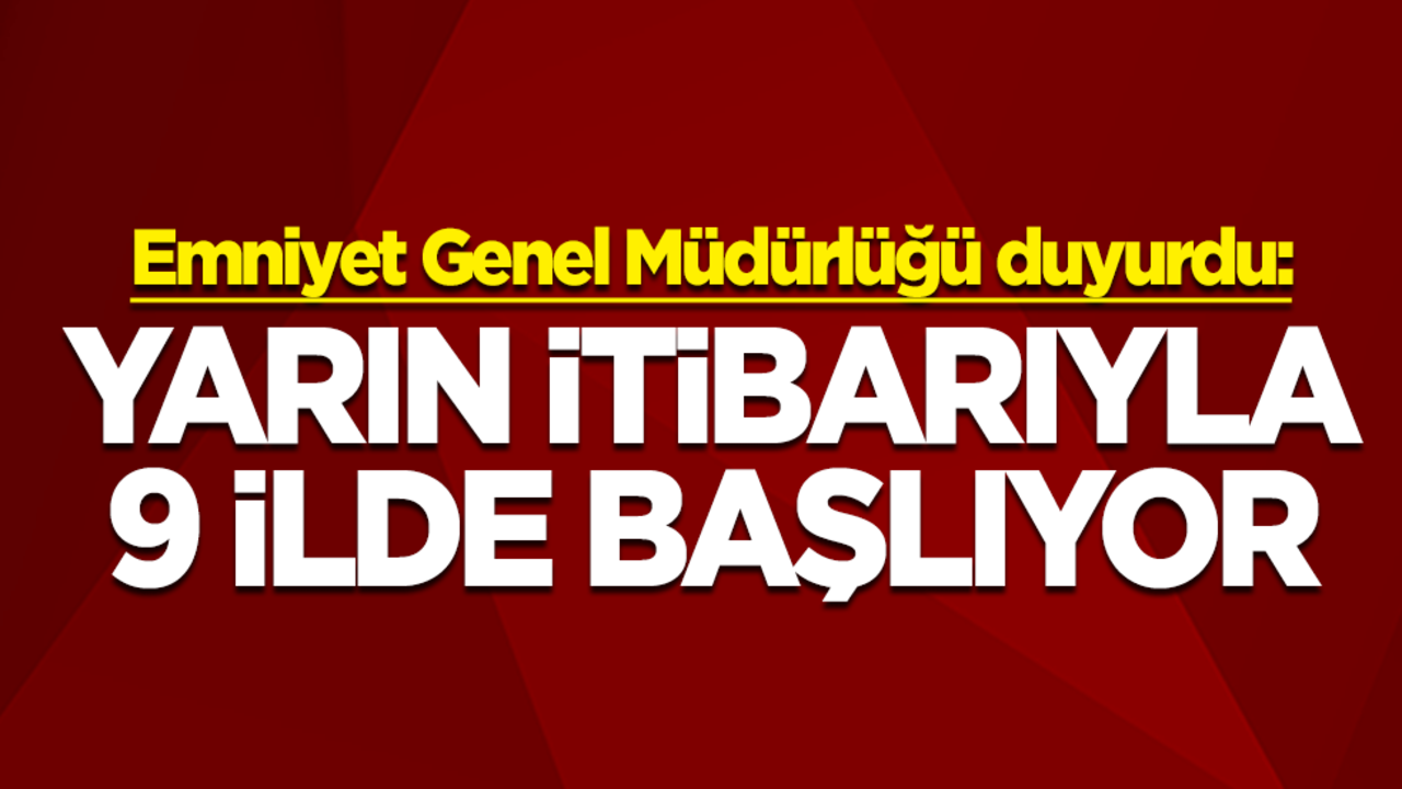 Emniyet Genel Müdürlüğü duyurdu: Yarın itibarıyla 9 ilde başlıyor