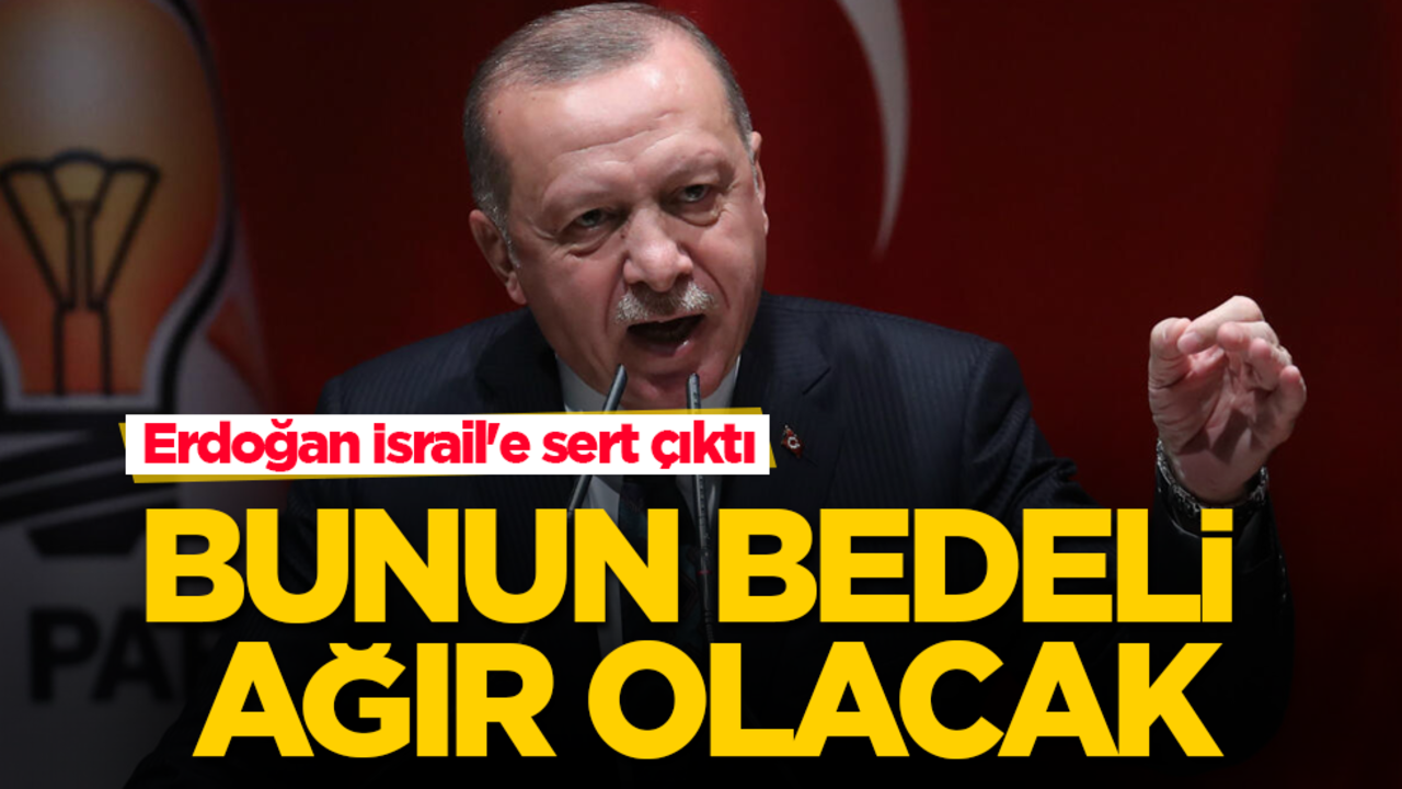 Erdoğan İsrail'e sert çıktı! Bunun bedeli ağır olacak
