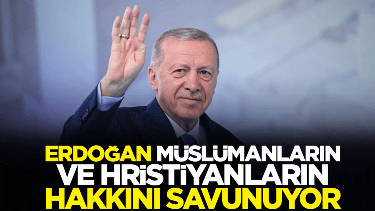 Erdoğan, Müslümanların ve Hristiyanların hakkını savunuyor