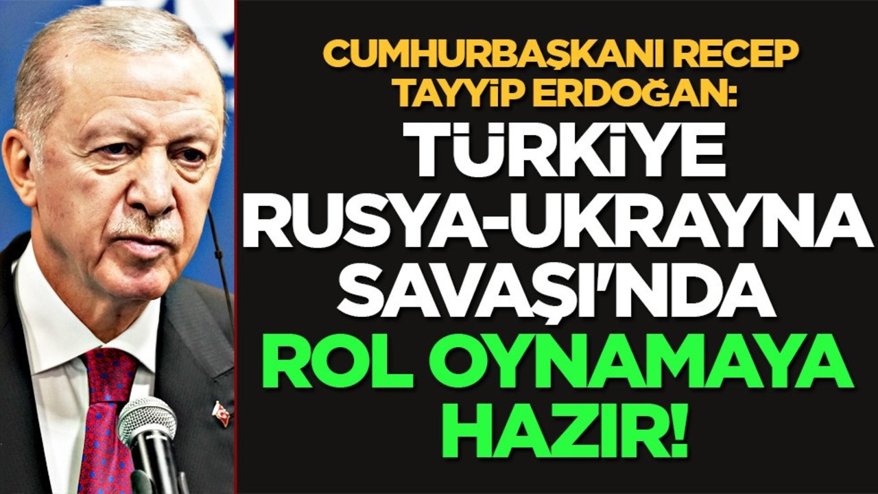 Erdoğan'dan: Türkiye Rusya-Ukrayna savaşında rol oynamaya hazır!