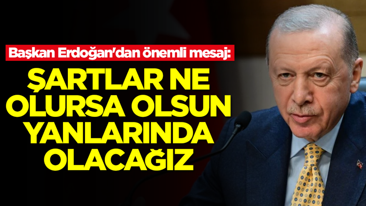 Erdoğan'dan önemli mesaj: Şartlar ne olursa olsun her zaman yanlarında olacağız