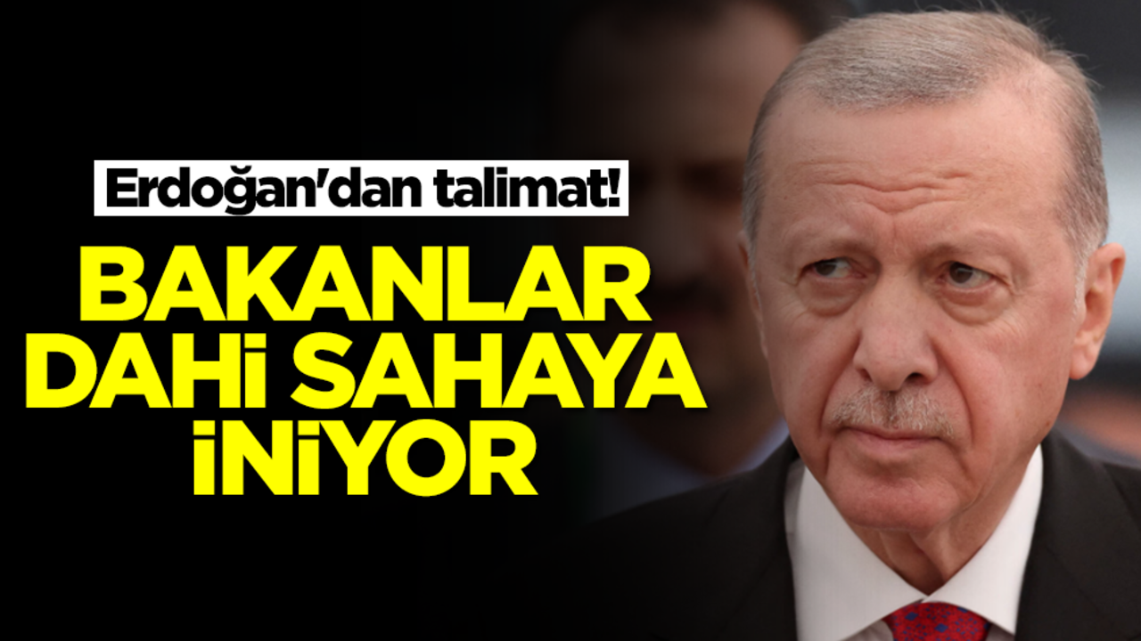 Erdoğan'dan talimat! Bakanlar dahi sahaya iniyor
