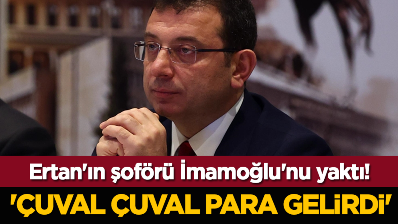 Ertan'ın şoförü İmamoğlu'nu yaktı! 'Çuval çuval para gelirdi'