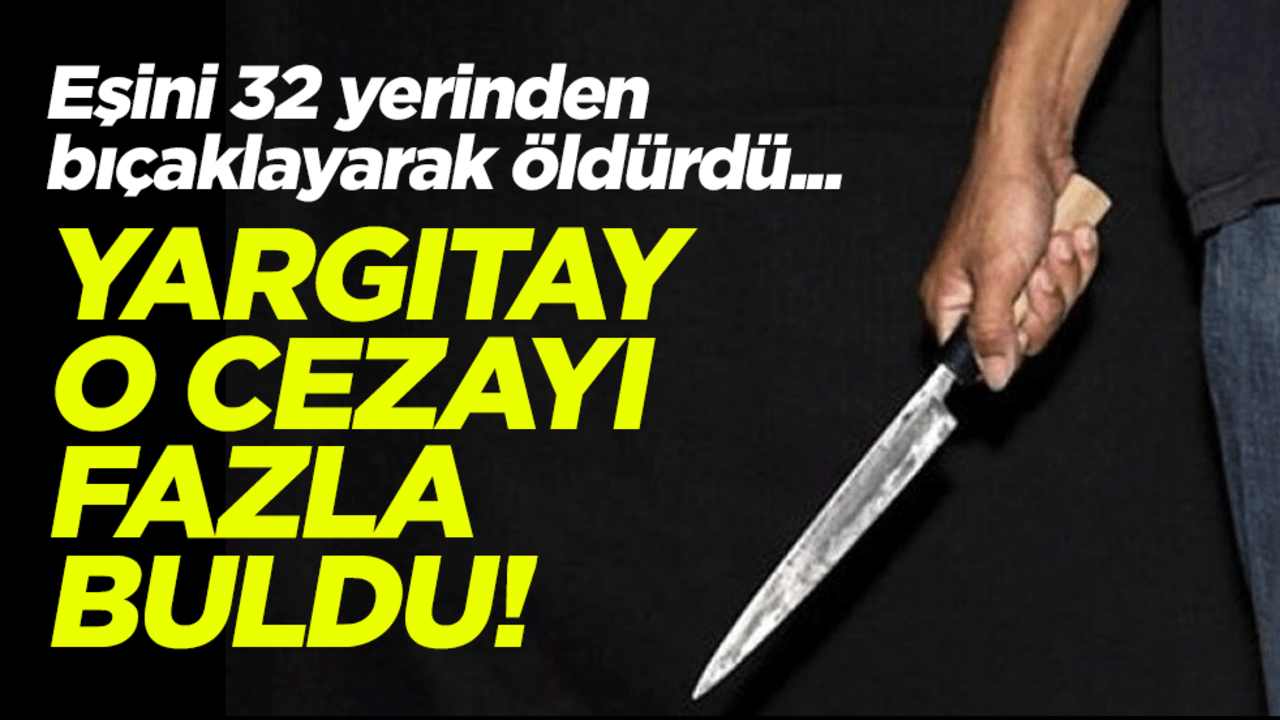 Eşini 32 yerinden bıçaklayarak öldürdü... Yargıtay o cezayı fazla buldu!