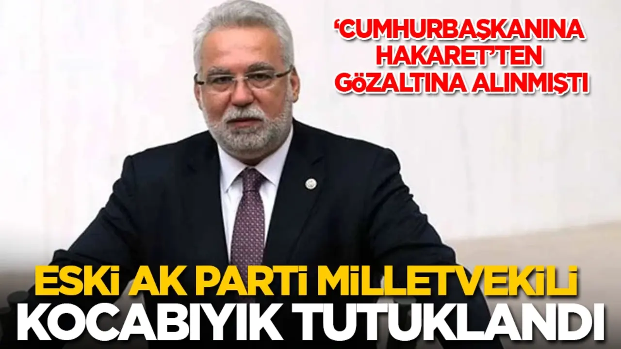 Eski AK Parti Milletvekili Kocabıyık, 'Cumhurbaşkanına hakaret'ten tutuklandı