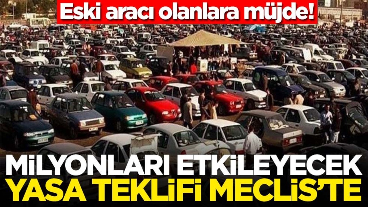 Eski aracı olanlara müjde! Milyonları etkileyecek yasa teklifi Meclis'te