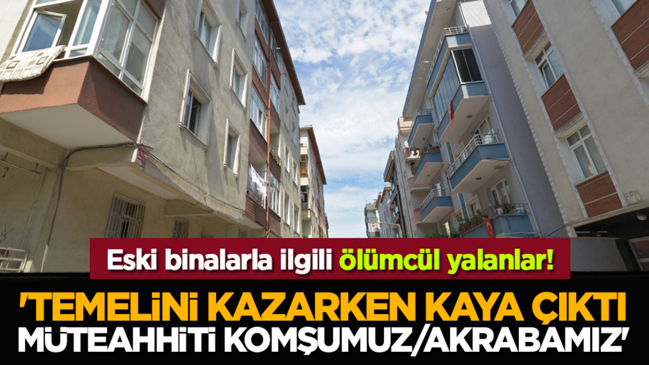 Eski binalarla ilgili ölümcül yalanlar! 'Temelini kazarken kaya çıktı. Müteahhiti komşumuz/akrabamız.'