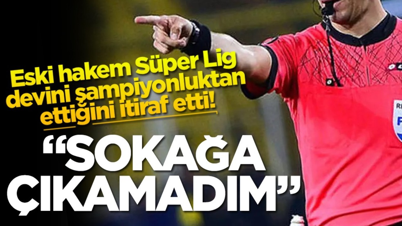 Eski hakem Süper Lig devini şampiyonluktan ettiğini itiraf etti! "Sokağa çıkamadım"