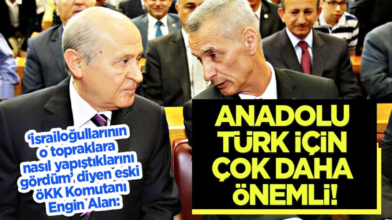 Eski MHP milletvekili ve emekli Korgeneral Engin Alan: Anadolu, Türk için çok daha önemli!