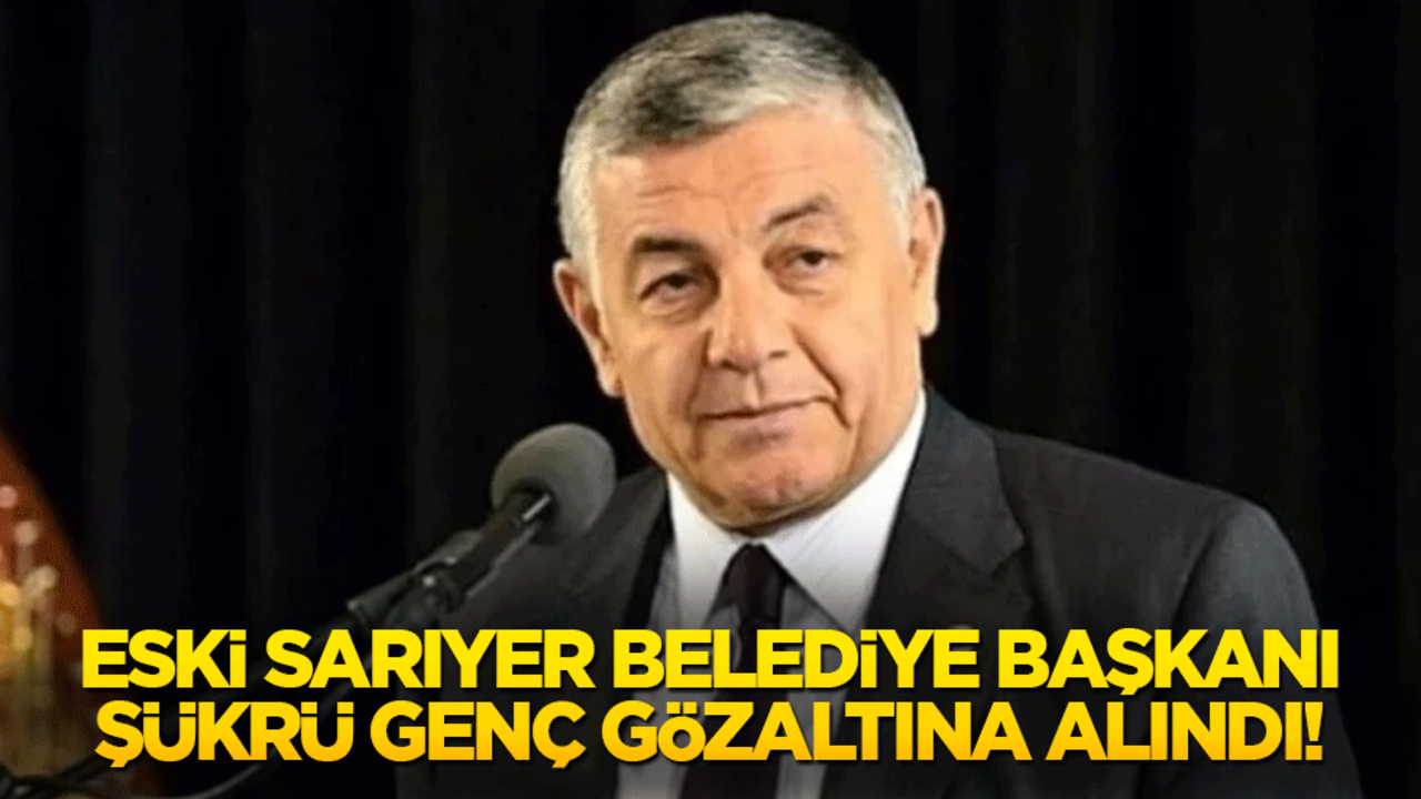 Eski Sarıyer Belediye Başkanı Şükrü Genç gözaltına alındı!