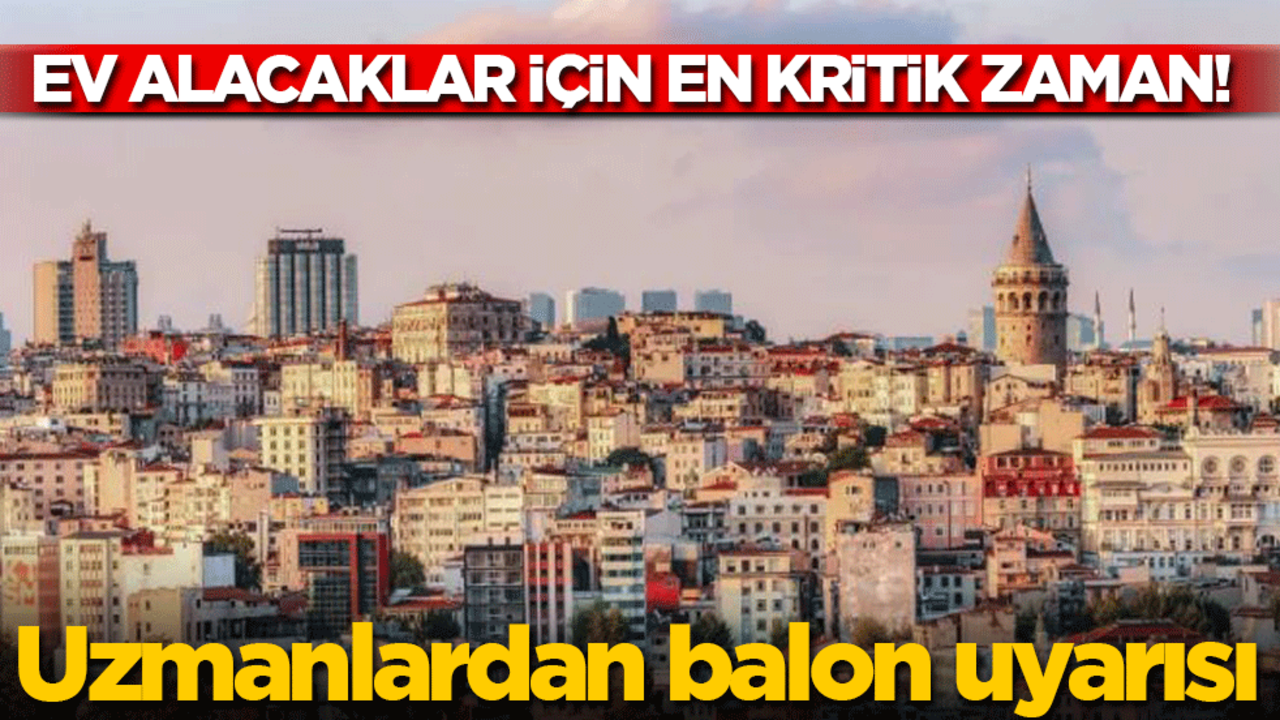 Ev alacaklar için en kritik zaman! Uzmanlardan balon uyarısı