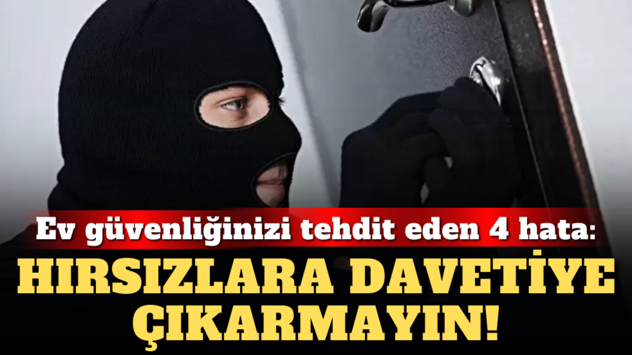 Ev güvenliğinizi tehdit eden 4 hata: Hırsızlara davetiye çıkarmayın!
