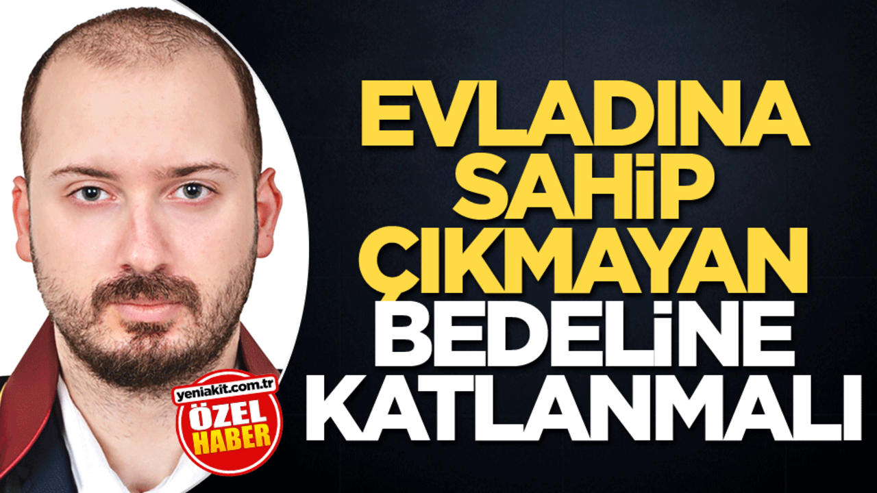 Evladına sahip çıkmayan bedeline katlanmalı