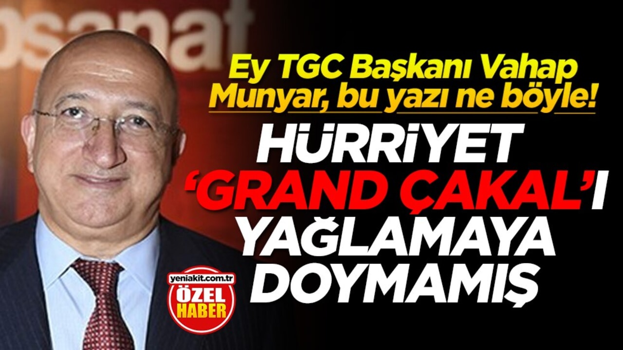Ey TGC Başkanı Vahap Munyar, bu yazı ne böyle! Hürriyet "Grand Çakal"ı yağlamaya doymamış
