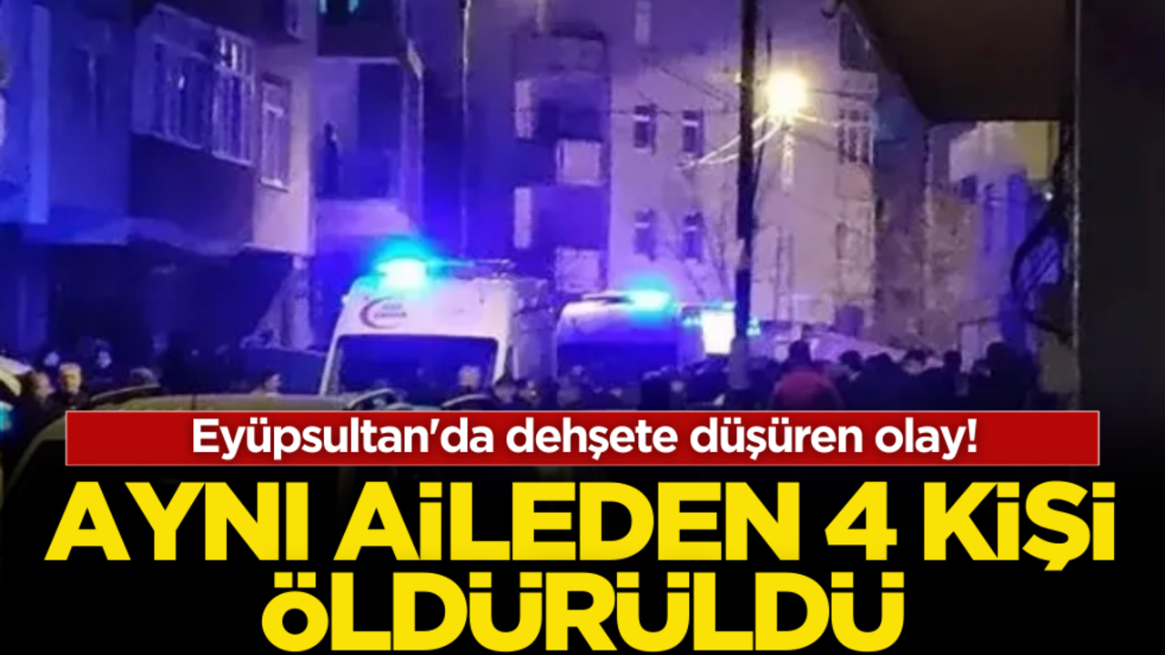 Eyüpsultan'da dehşete düşüren olay! Aynı aileden 4 kişi öldürüldü