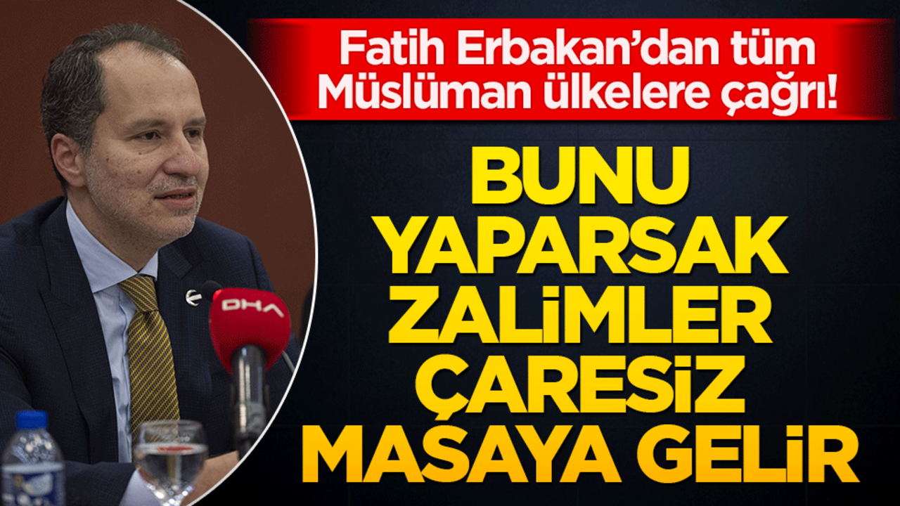Fatih Erbakan’dan tüm Müslüman ülkelere çağrı! Bunu yaparsak zalimler çaresiz masaya gelir
