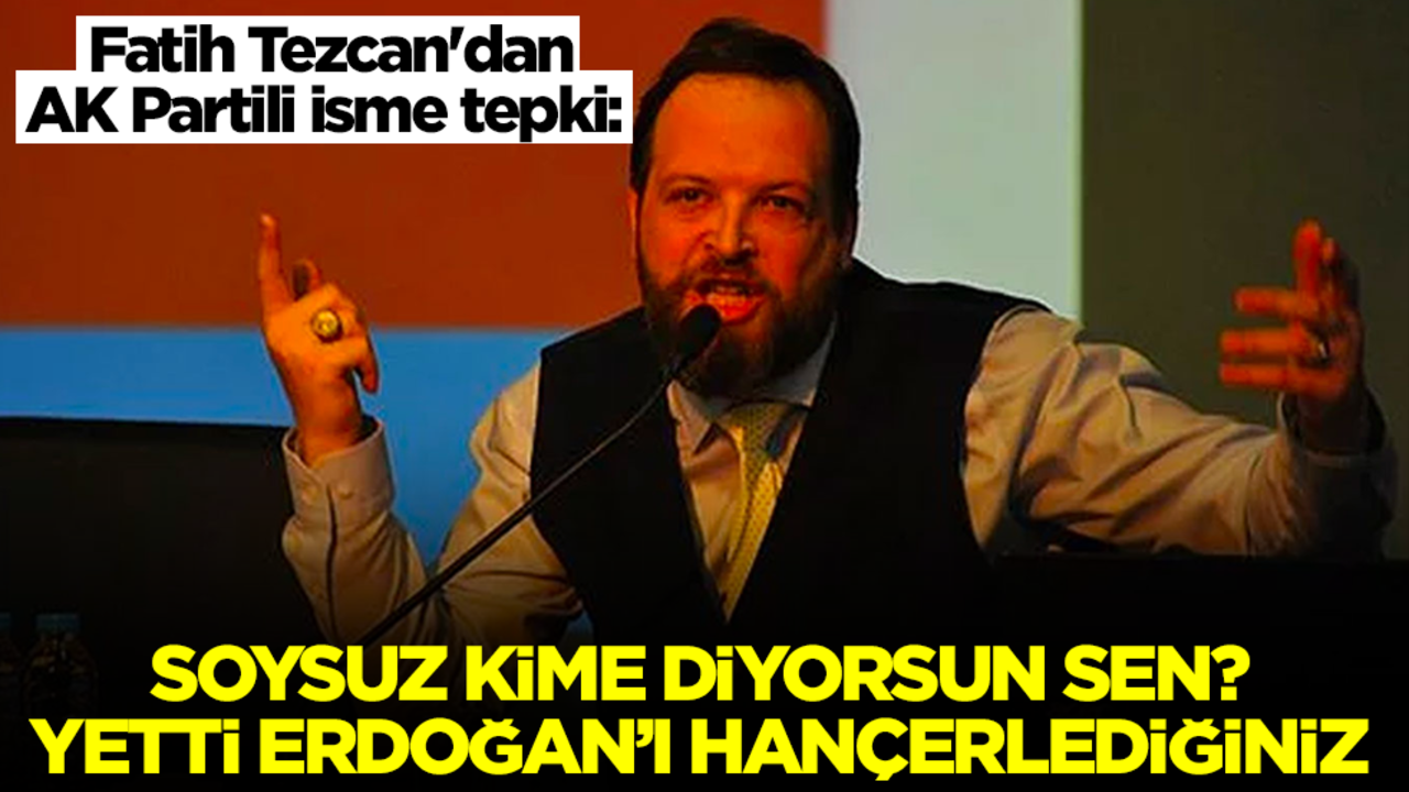 Fatih Tezcan'dan AK Partili isme tepki: Soysuz kime diyorsun sen? Yetti Erdoğan'ı hançerlediğiniz