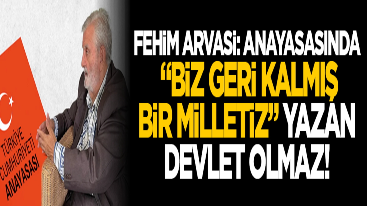 Fehim Arvasi: Anayasasında "Biz geri kalmış bir milletiz" yazan devlet olmaz!