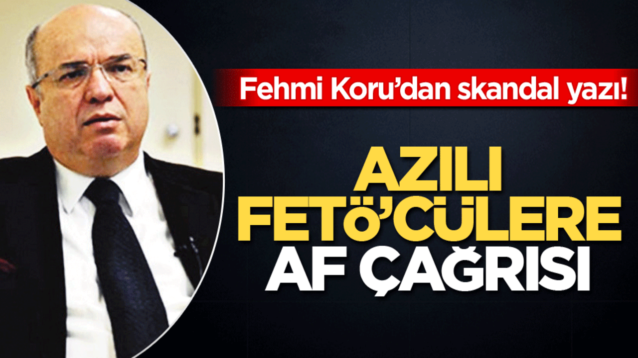 Fehmi Koru’dan skandal yazı! Azılı FETÖ’cülere af çağrısı