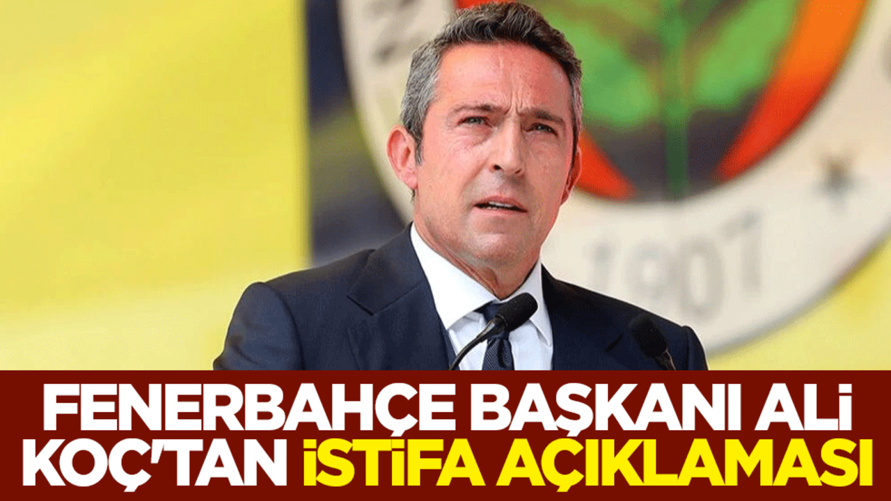 Fenerbahçe Başkanı Ali Koç'tan istifa açıklaması