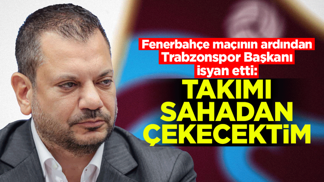 Fenerbahçe maçının ardından Trabzonspor Başkanı isyan etti: Takımı sahadan çekecektim