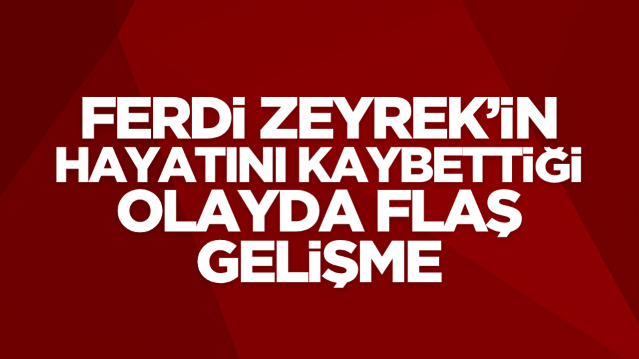 Ferdi Zeyrek’in hayatını kaybettiği olayda flaş gelişme!