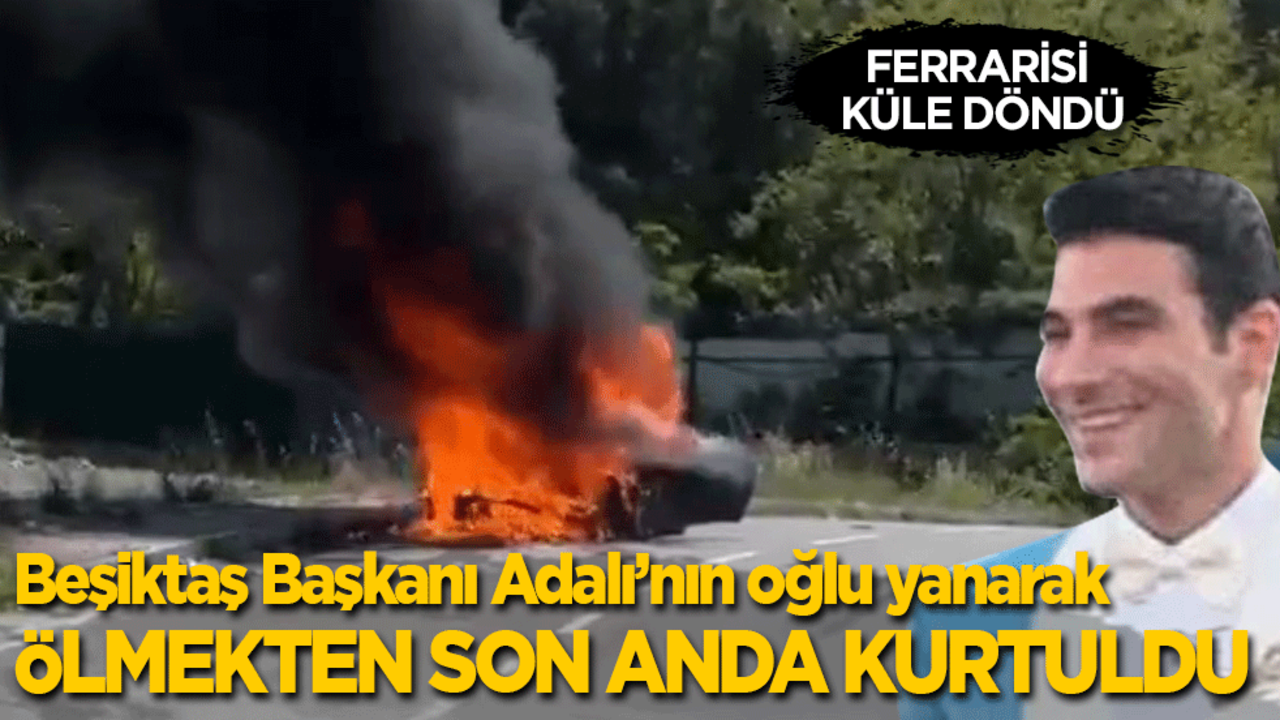 Ferrarisi küle döndü! Beşiktaş Başkanı Adalı’nın oğlu yanarak ölmekten son anda kurtuldu