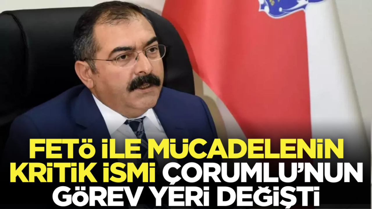 FETÖ ile mücadelenin kritik ismi Çorumlu’nun görev yeri değişti!