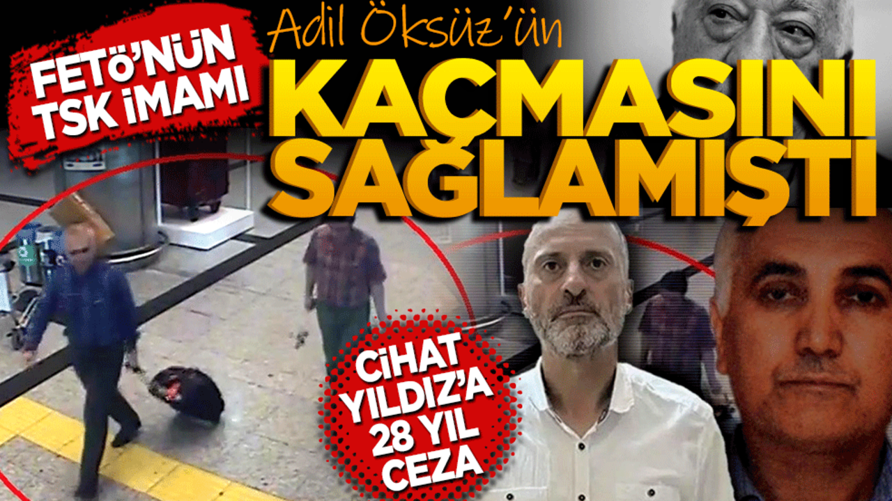 Fetö’nün TSK imamı Adil Öksüz’ün kaçmasını sağlamıştı 28 yıl ceza