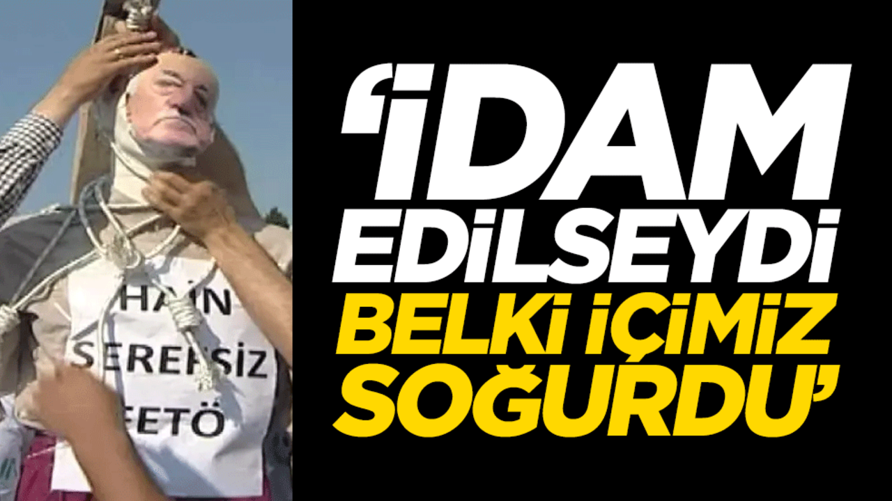 "Fetullah idam edilseydi belki içimiz soğurdu"