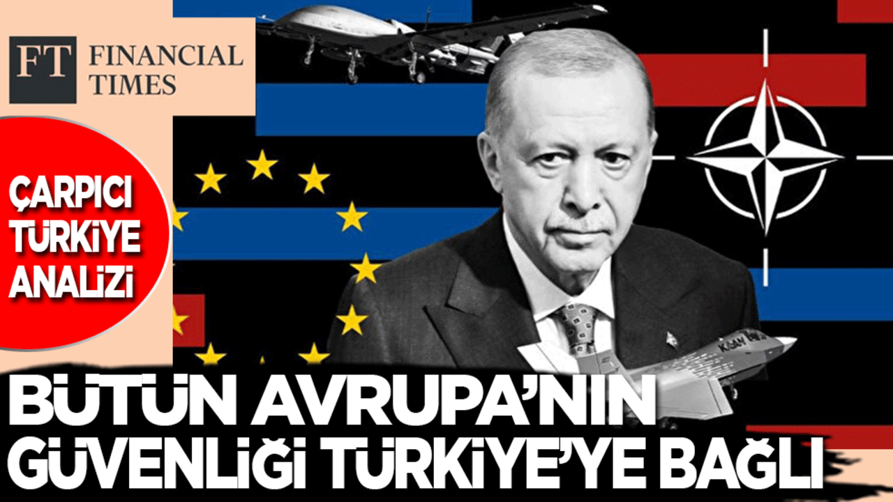 Financial Times’tan çarpıcı Türkiye analizi: Bütün Avrupa’nın güvenliği Türkiye’ye bağlı
