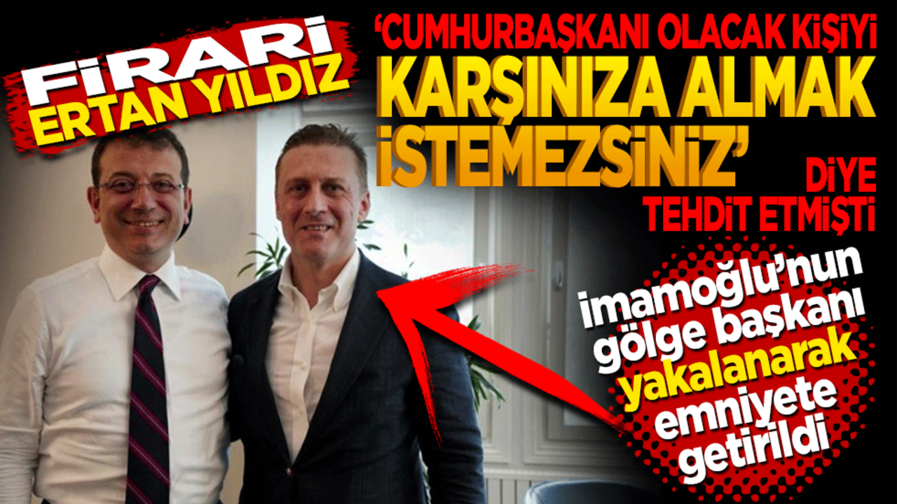 Firari Ertan Yıldız: "Cumhurbaşkanı olacak kişiyi karşınıza almak istemezsiniz" diye tehdit etmişti! İmamoğlu’nun gölge başkanı yakalandı