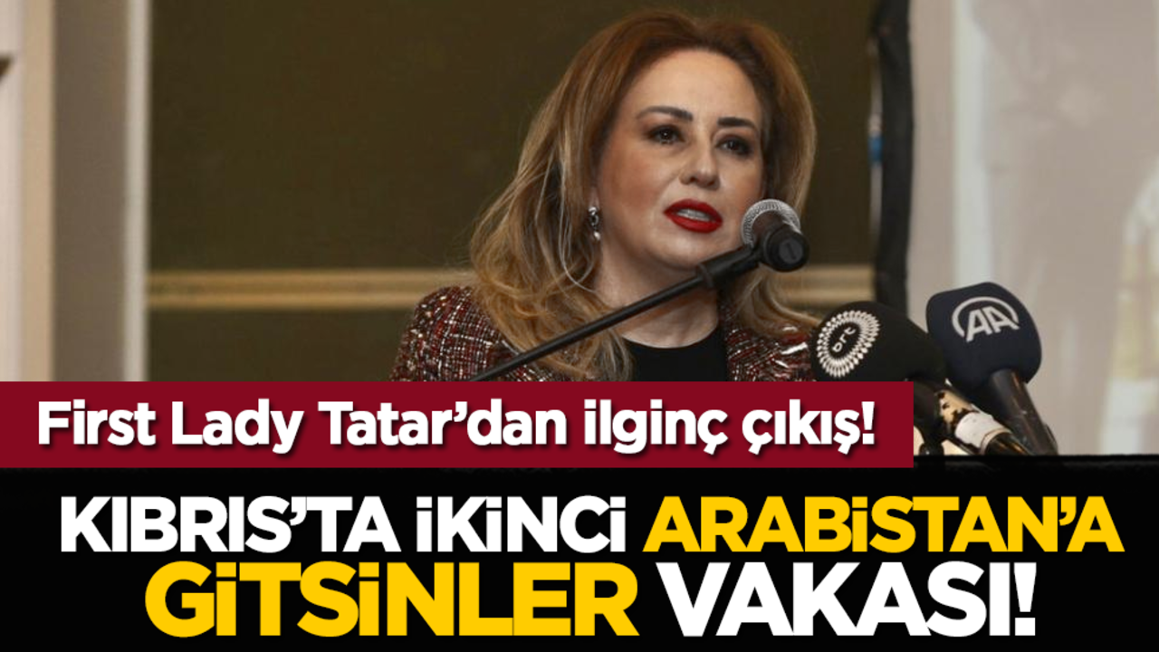 First Lady Tatar’dan ilginç çıkış: Kıbrıs’ta ikinci Arabistan’a gitsinler vakası!