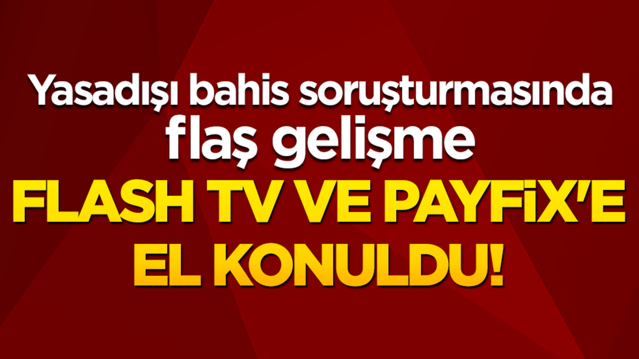 Flash TV ve Payfix'e el konuldu! Yasadışı bahis soruşturmasında flaş gelişme