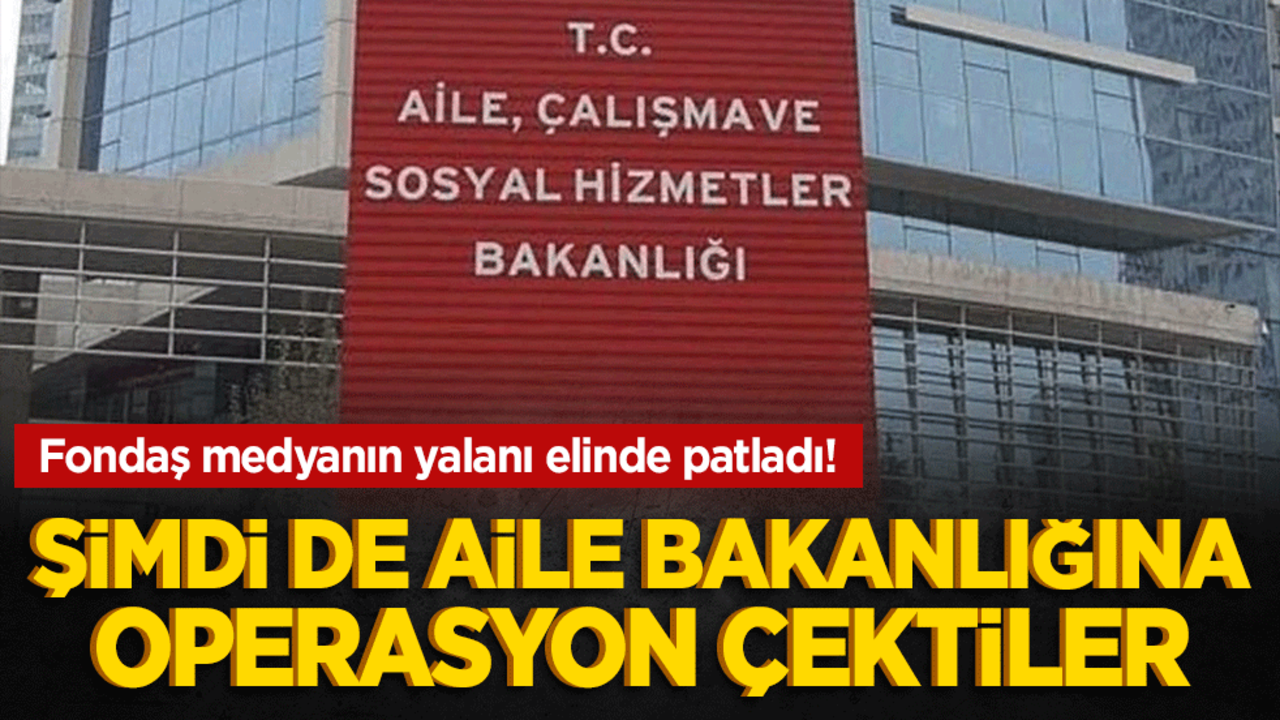 Fondaş medyanın yalanı elinde patladı! Şimdi de aile bakanlığına operasyon çektiler