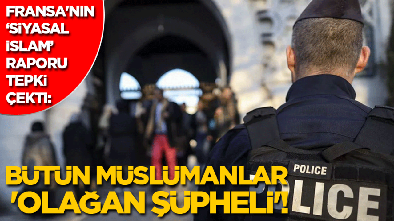 Fransa'nın "Siyasal İslam" raporu tepki çekti: Bütün Müslümanlar 'olağan şüpheli'!