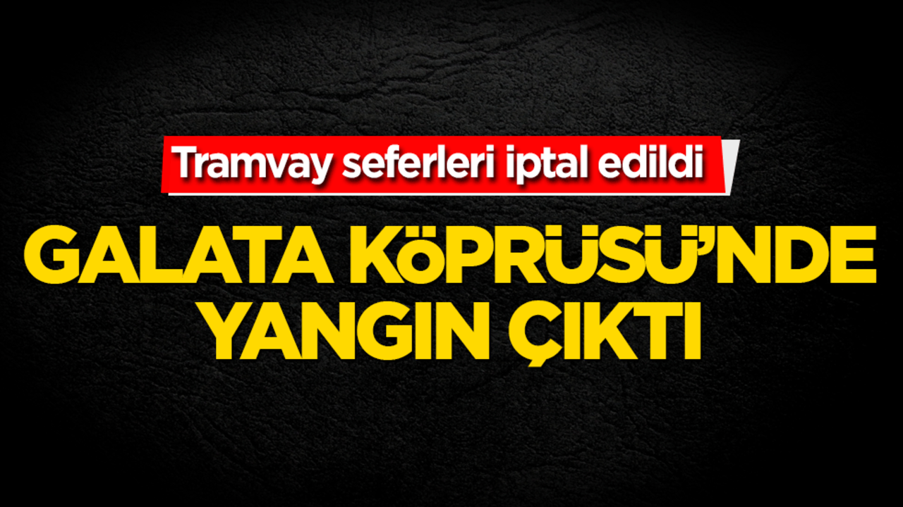 Galata Köprüsü'nde elektrik kutularında yangın çıktı, tramvay seferleri durdu!