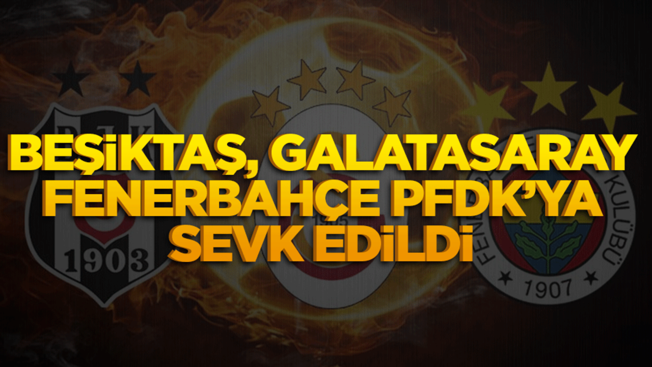 Galatasaray, Fenerbahçe ve Beşiktaş PFDK'ya sevk edildi