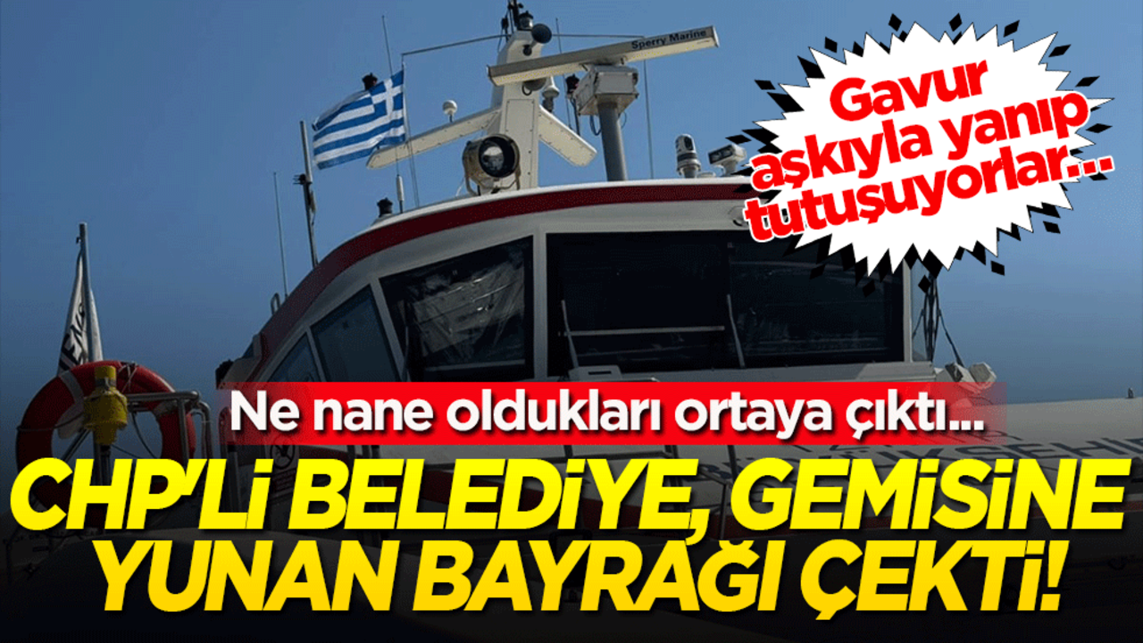 Gavur aşkıyla yanıp tutuşuyorlar.. Ne nane oldukları ortaya çıktı.. CHP'li Belediye, gemisine Yunan bayrağı çekti!