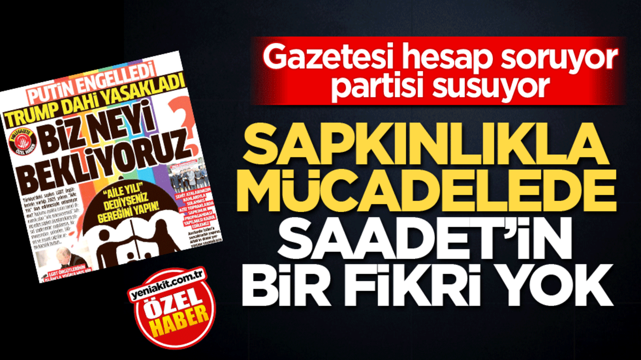 Gazetesi hesap soruyor partisi susuyor! Sapkınlıkla mücadelede Saadet’in bir fikri yok